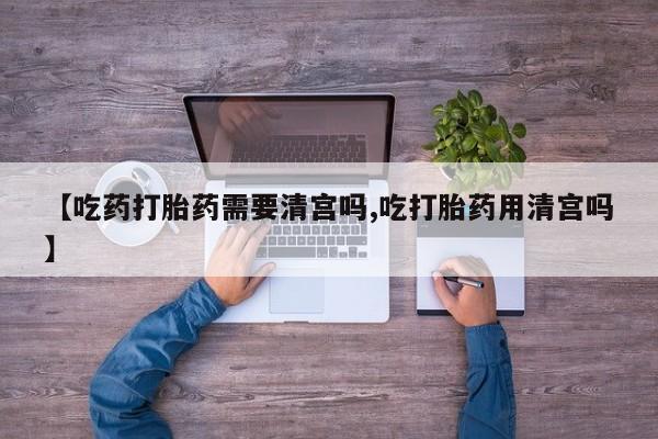 打胎药专卖微信米非司酮片联系方式【吃药打胎药需要清宫吗,吃打胎药用清宫吗】