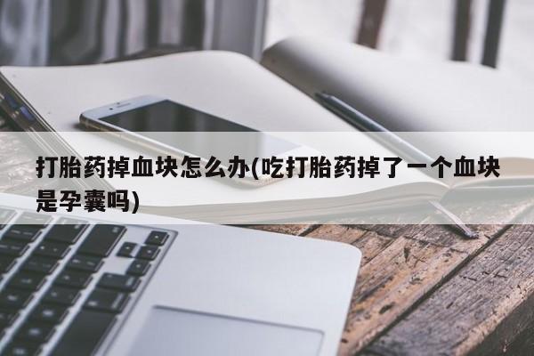 打胎药专卖微信米非司酮片联系方式打胎药掉血块怎么办(吃打胎药掉了一个血块是孕囊吗)