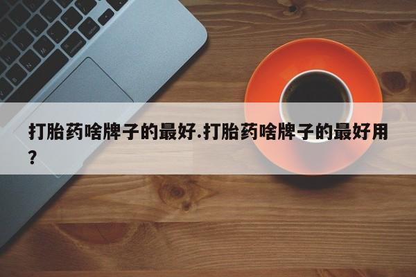 打胎药专卖微信米非司酮片联系方式打胎药啥牌子的最好.打胎药啥牌子的最好用？