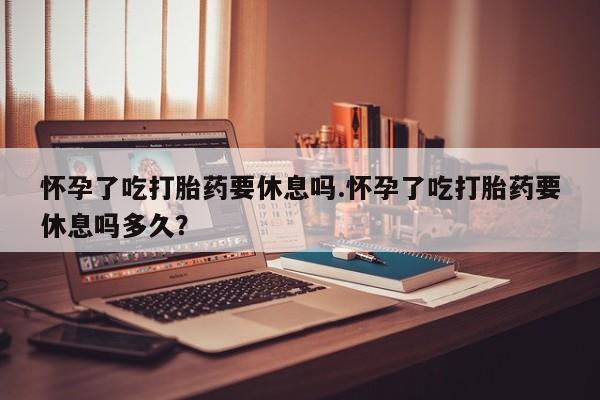打胎药专卖微信米非司酮片联系方式怀孕了吃打胎药要休息吗.怀孕了吃打胎药要休息吗多久？