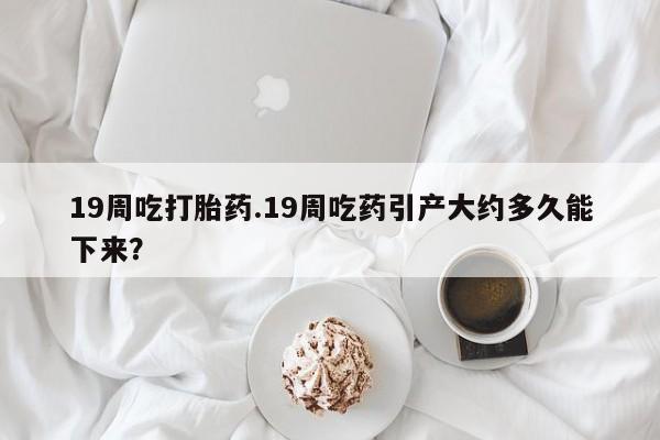 打胎药专卖微信米非司酮片联系方式19周吃打胎药.19周吃药引产大约多久能下来？