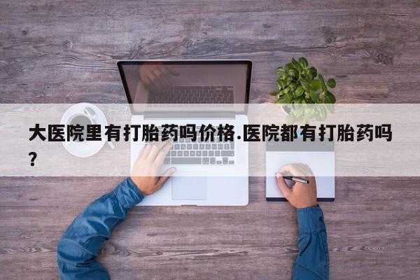 打胎药专卖微信米非司酮片联系方式大医院里有打胎药吗价格.医院都有打胎药吗？