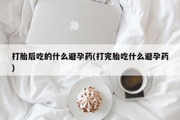 打胎药专卖微信米非司酮片联系方式打胎后吃的什么避孕药(打完胎吃什么避孕药)