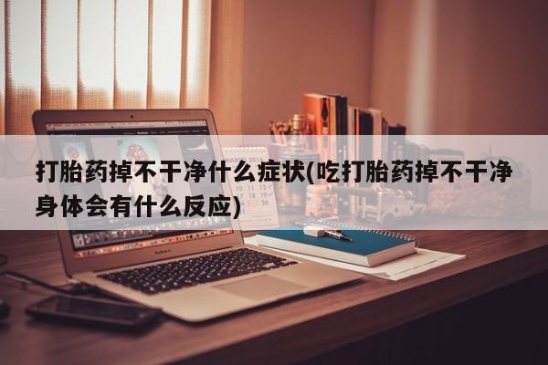 打胎药专卖微信米非司酮片联系方式打胎药掉不干净什么症状(吃打胎药掉不干净身体会有什么反应)