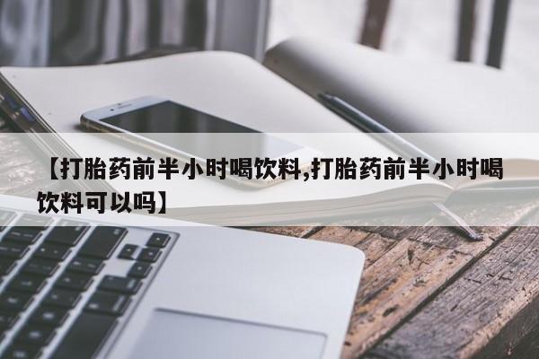 打胎药专卖微信米非司酮片联系方式【打胎药前半小时喝饮料,打胎药前半小时喝饮料可以吗】