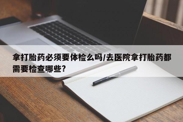 打胎药专卖微信米非司酮片联系方式拿打胎药必须要体检么吗/去医院拿打胎药都需要检查哪些?