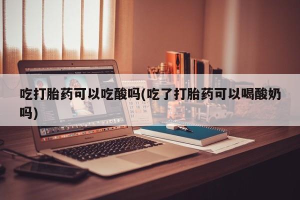打胎药专卖微信米非司酮片联系方式吃打胎药可以吃酸吗(吃了打胎药可以喝酸奶吗)