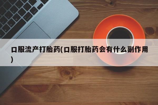 打胎药专卖微信米非司酮片联系方式口服流产打胎药(口服打胎药会有什么副作用)