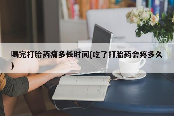打胎药专卖微信米非司酮片联系方式喝完打胎药痛多长时间(吃了打胎药会疼多久)