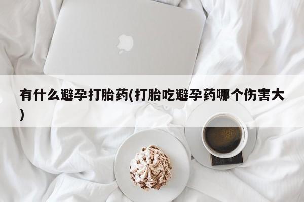打胎药专卖微信米非司酮片联系方式有什么避孕打胎药(打胎吃避孕药哪个伤害大)