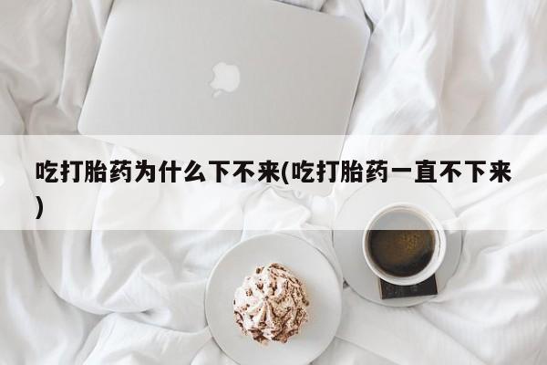 打胎药专卖微信米非司酮片联系方式吃打胎药为什么下不来(吃打胎药一直不下来)