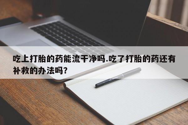 打胎药专卖微信米非司酮片联系方式吃上打胎的药能流干净吗.吃了打胎的药还有补救的办法吗？