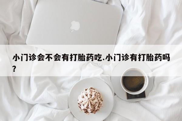打胎药专卖微信米非司酮片联系方式小门诊会不会有打胎药吃.小门诊有打胎药吗？