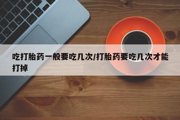 打胎药专卖微信米非司酮片联系方式吃打胎药一般要吃几次/打胎药要吃几次才能打掉