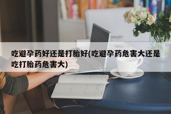 打胎药专卖微信米非司酮片联系方式吃避孕药好还是打胎好(吃避孕药危害大还是吃打胎药危害大)