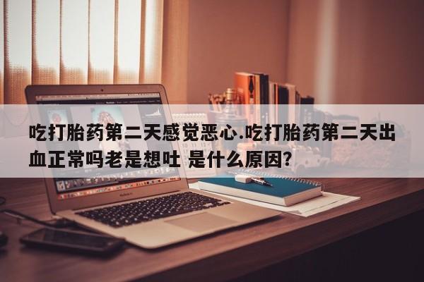 打胎药专卖微信米非司酮片联系方式吃打胎药第二天感觉恶心.吃打胎药第二天出血正常吗老是想吐 是什么原因？
