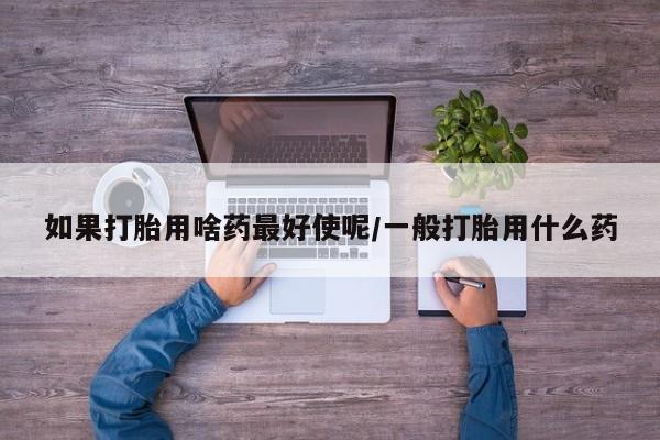 打胎药专卖微信米非司酮片联系方式如果打胎用啥药最好使呢/一般打胎用什么药