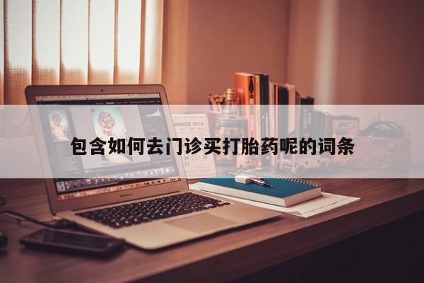 打胎药专卖微信米非司酮片联系方式包含如何去门诊买打胎药呢的词条