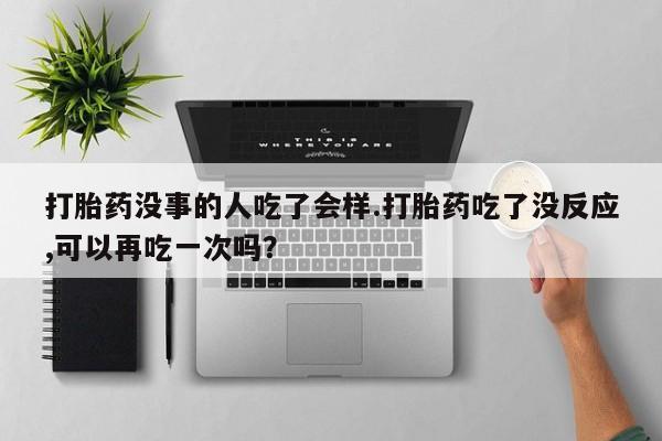 打胎药专卖微信米非司酮片联系方式打胎药没事的人吃了会样.打胎药吃了没反应,可以再吃一次吗？