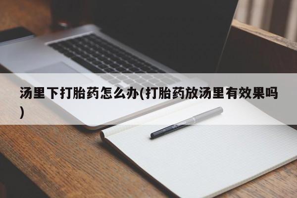 打胎药专卖微信米非司酮片联系方式汤里下打胎药怎么办(打胎药放汤里有效果吗)