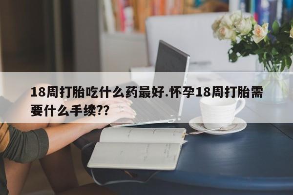 打胎药专卖微信米非司酮片联系方式18周打胎吃什么药最好.怀孕18周打胎需要什么手续?？