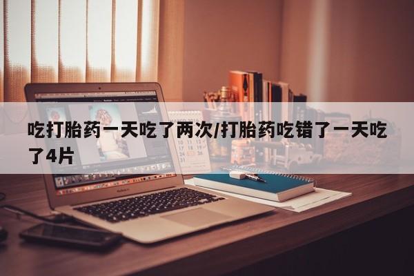 打胎药专卖微信米非司酮片联系方式吃打胎药一天吃了两次/打胎药吃错了一天吃了4片