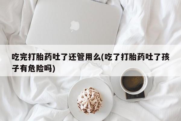 打胎药专卖微信米非司酮片联系方式吃完打胎药吐了还管用么(吃了打胎药吐了孩子有危险吗)