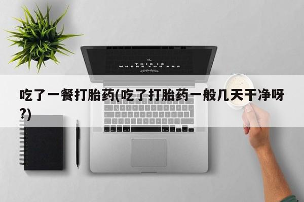 打胎药专卖微信米非司酮片联系方式吃了一餐打胎药(吃了打胎药一般几天干净呀?)