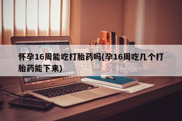 打胎药专卖微信米非司酮片联系方式怀孕16周能吃打胎药吗(孕16周吃几个打胎药能下来)