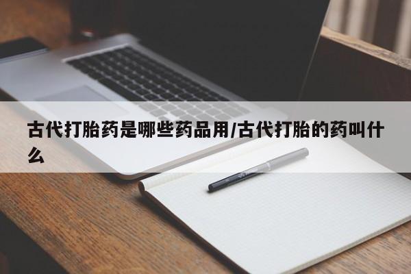 打胎药专卖微信米非司酮片联系方式古代打胎药是哪些药品用/古代打胎的药叫什么