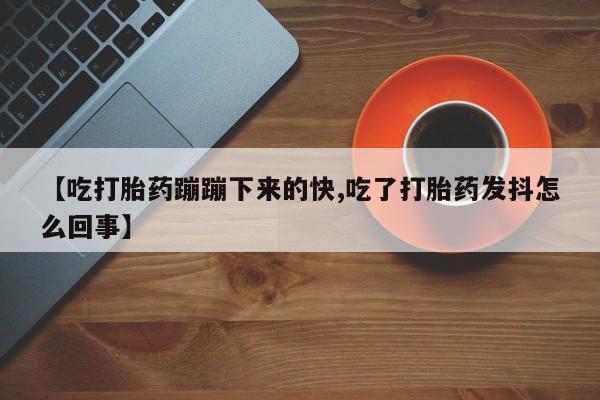 打胎药专卖微信米非司酮片联系方式【吃打胎药蹦蹦下来的快,吃了打胎药发抖怎么回事】