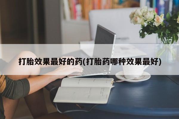 打胎药专卖微信米非司酮片联系方式打胎效果最好的药(打胎药哪种效果最好)