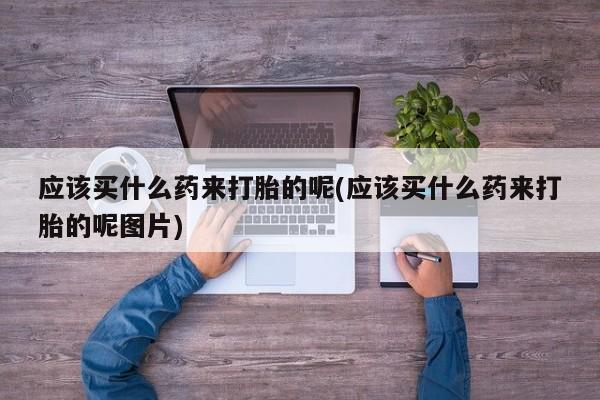 打胎药专卖微信米非司酮片联系方式应该买什么药来打胎的呢(应该买什么药来打胎的呢图片)