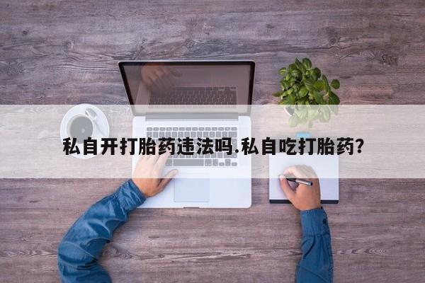打胎药专卖微信米非司酮片联系方式私自开打胎药违法吗.私自吃打胎药？