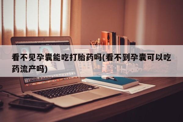 打胎药专卖微信米非司酮片联系方式看不见孕囊能吃打胎药吗(看不到孕囊可以吃药流产吗)