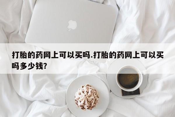 打胎药专卖微信米非司酮片联系方式打胎的药网上可以买吗.打胎的药网上可以买吗多少钱？