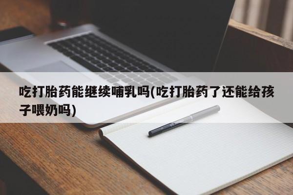 打胎药专卖微信米非司酮片联系方式吃打胎药能继续哺乳吗(吃打胎药了还能给孩子喂奶吗)