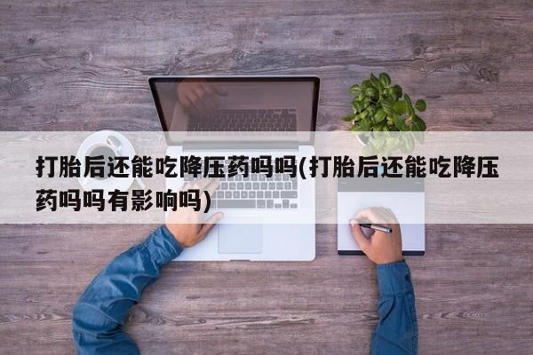 打胎药专卖微信米非司酮片联系方式打胎后还能吃降压药吗吗(打胎后还能吃降压药吗吗有影响吗)
