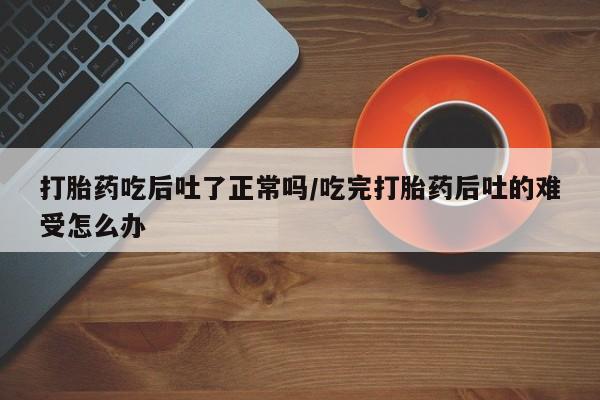 打胎药专卖微信米非司酮片联系方式打胎药吃后吐了正常吗/吃完打胎药后吐的难受怎么办
