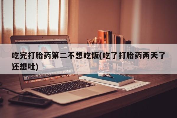 打胎药专卖微信米非司酮片联系方式吃完打胎药第二不想吃饭(吃了打胎药两天了还想吐)