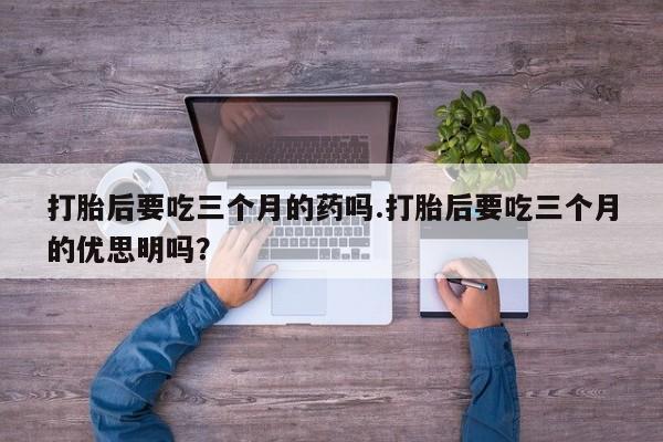 打胎药专卖微信米非司酮片联系方式打胎后要吃三个月的药吗.打胎后要吃三个月的优思明吗?