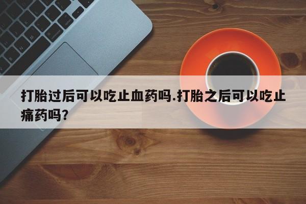打胎药专卖微信米非司酮片联系方式打胎过后可以吃止血药吗.打胎之后可以吃止痛药吗？