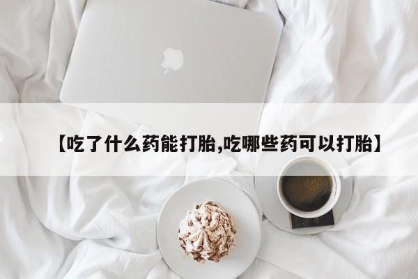 打胎药专卖微信米非司酮片联系方式【吃了什么药能打胎,吃哪些药可以打胎】