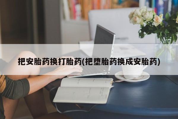 打胎药专卖微信米非司酮片联系方式把安胎药换打胎药(把堕胎药换成安胎药)