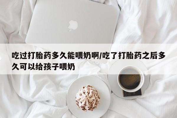 打胎药专卖微信米非司酮片联系方式吃过打胎药多久能喂奶啊/吃了打胎药之后多久可以给孩子喂奶