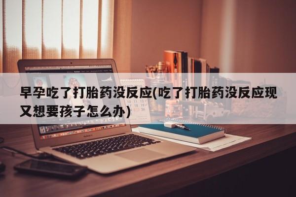 打胎药专卖微信米非司酮片联系方式早孕吃了打胎药没反应(吃了打胎药没反应现又想要孩子怎么办)