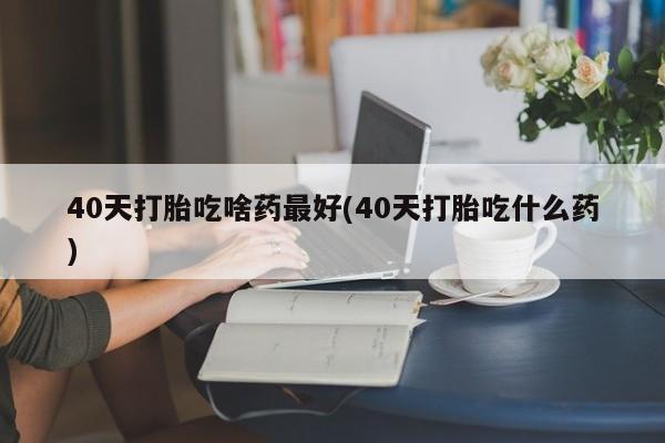 打胎药专卖微信米非司酮片联系方式40天打胎吃啥药最好(40天打胎吃什么药)