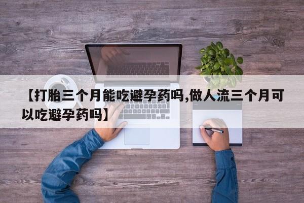 打胎药专卖微信米非司酮片联系方式【打胎三个月能吃避孕药吗,做人流三个月可以吃避孕药吗】