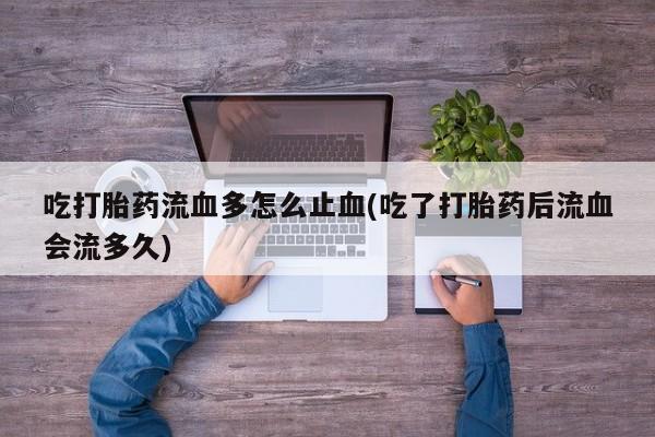 打胎药专卖微信米非司酮片联系方式吃打胎药流血多怎么止血(吃了打胎药后流血会流多久)