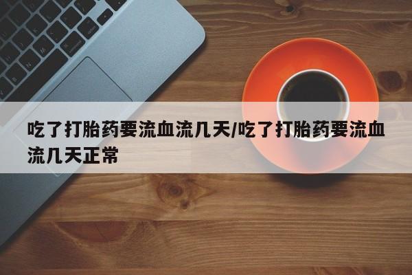 打胎药专卖微信米非司酮片联系方式吃了打胎药要流血流几天/吃了打胎药要流血流几天正常